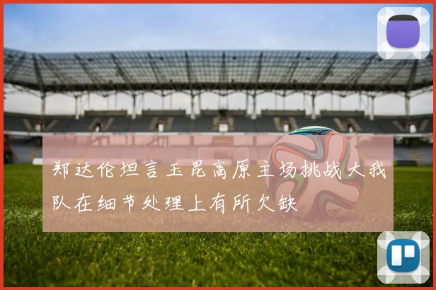 郑达伦坦言玉昆高原主场挑战大我队在细节处理上有所欠缺