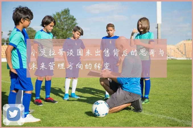 小莫拉蒂谈国米出售背后的思考与未来管理方向的转变