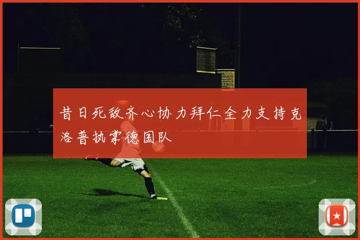 昔日死敌齐心协力拜仁全力支持克洛普执掌德国队