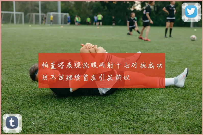 帕奎塔表现抢眼两射十七对抗成功该不该继续首发引发热议