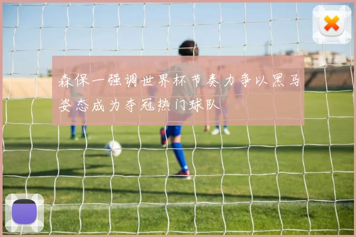 森保一强调世界杯节奏力争以黑马姿态成为夺冠热门球队