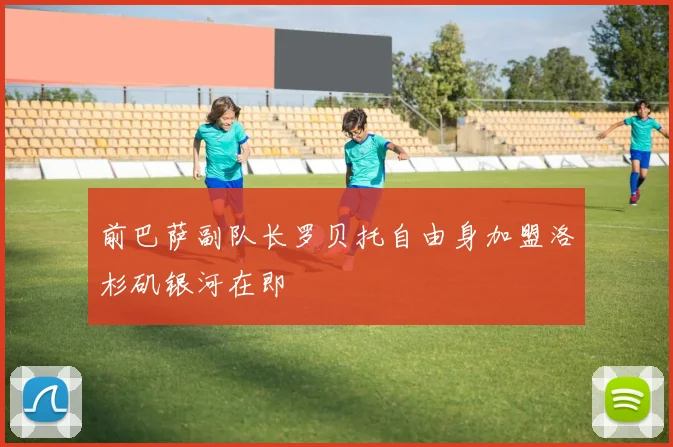 前巴萨副队长罗贝托自由身加盟洛杉矶银河在即