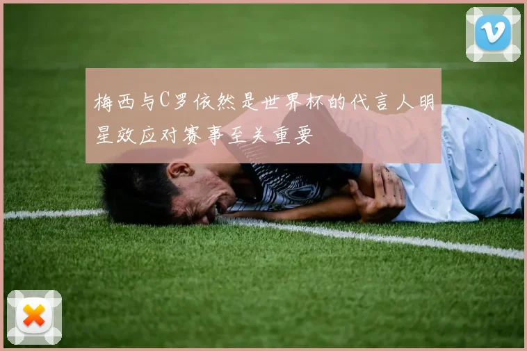 梅西与C罗依然是世界杯的代言人明星效应对赛事至关重要
