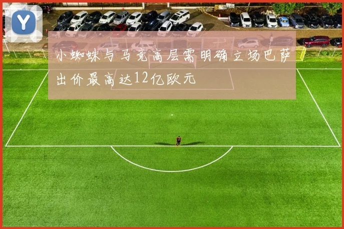 小蜘蛛与马竞高层需明确立场巴萨出价最高达12亿欧元