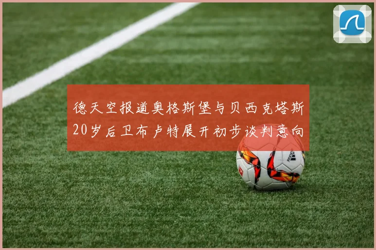 德天空报道奥格斯堡与贝西克塔斯20岁后卫布卢特展开初步谈判意向明确