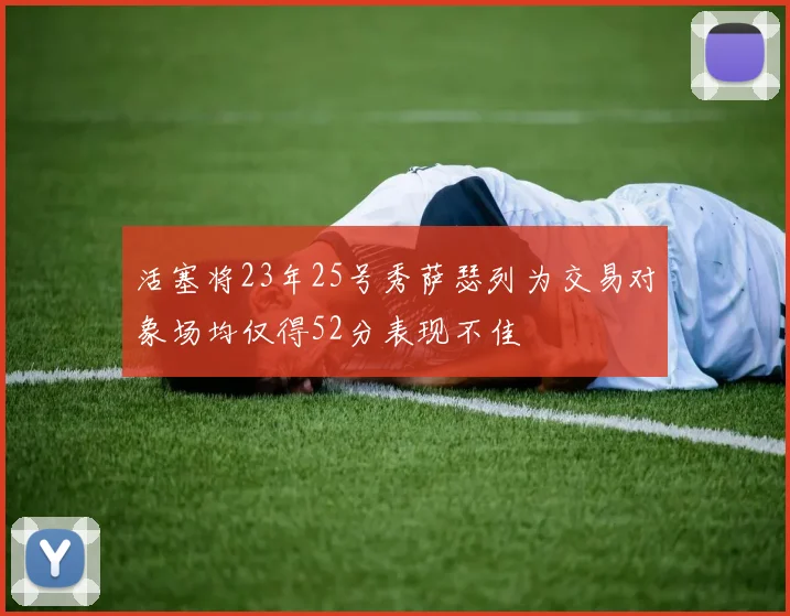 活塞将23年25号秀萨瑟列为交易对象场均仅得52分表现不佳