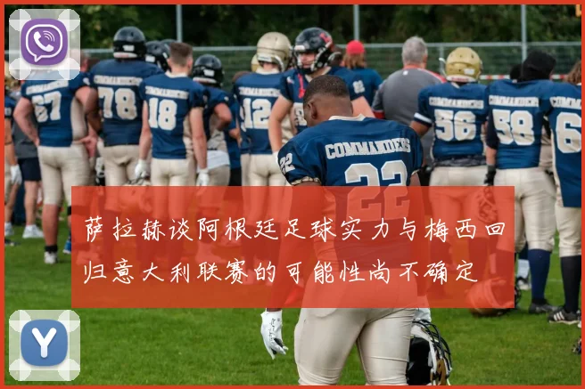 萨拉赫谈阿根廷足球实力与梅西回归意大利联赛的可能性尚不确定