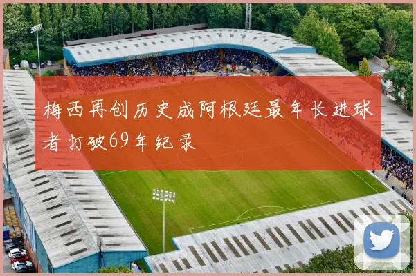 梅西再创历史成阿根廷最年长进球者打破69年纪录