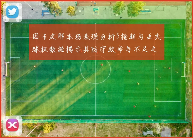 因卡皮耶本场表现分析5抢断与丢失球权数据揭示其防守效率与不足之处