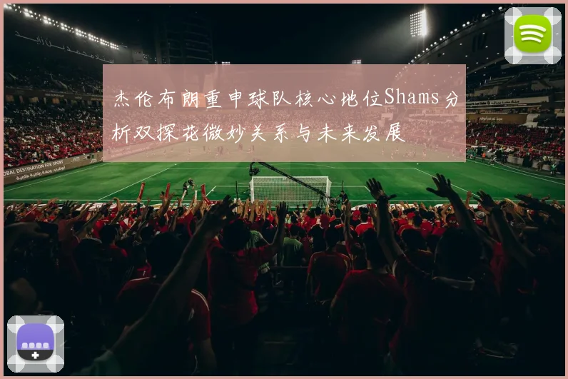 杰伦布朗重申球队核心地位Shams分析双探花微妙关系与未来发展