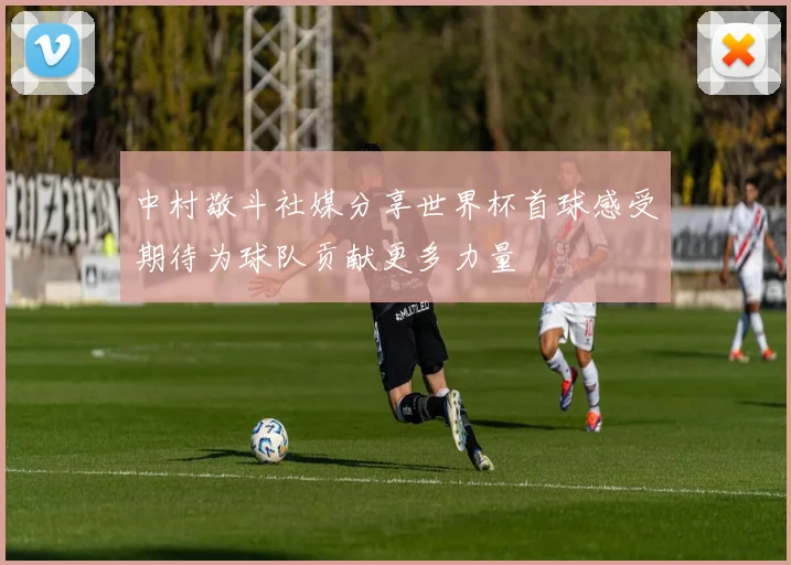 中村敬斗社媒分享世界杯首球感受期待为球队贡献更多力量