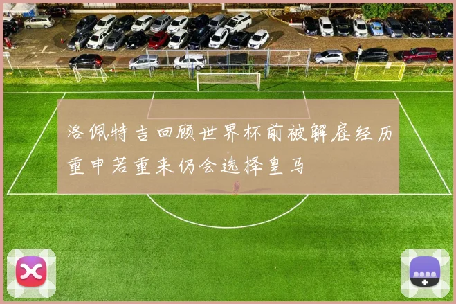 洛佩特吉回顾世界杯前被解雇经历重申若重来仍会选择皇马