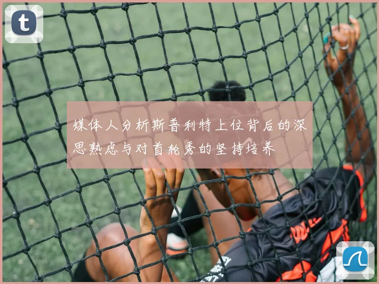 媒体人分析斯普利特上位背后的深思熟虑与对首轮秀的坚持培养
