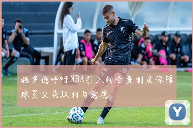 施罗德呼吁NBA引入转会费制度保障球员交易权利与意愿