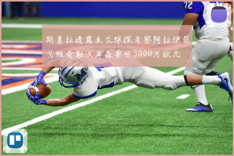 斯基拉透露米兰球探考察阿拉伊贝戈维奇勒沃库森要价3000万欧元
